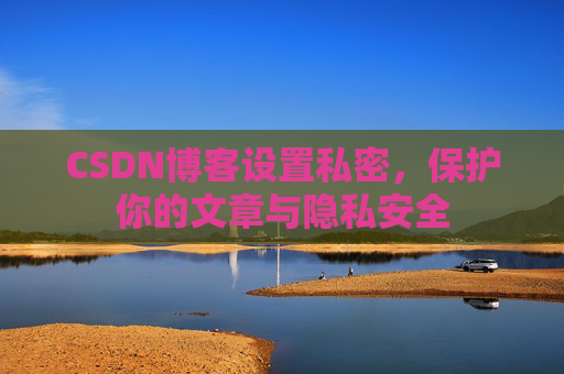 CSDN博客设置私密，保护你的文章与隐私安全