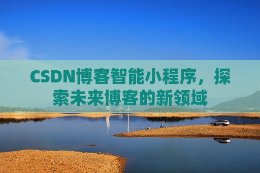 CSDN博客智能小程序,探索未来博客的新领域